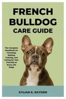 French Bulldog Care Guide: The Complete Handbook for Choosing, Raising, Training, and Caring for your Frenchie at Every Life Stage B0FNLDFBB7 Book Cover