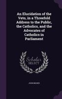 An Elucidation of the Veto: In a Threefold Address to the Public, the Catholics, and the Advocates of Catholics in Parliament (Classic Reprint) 1178081028 Book Cover