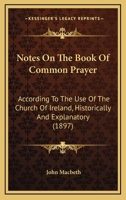 Notes On The Book Of Common Prayer: According To The Use Of The Church Of Ireland, Historically And Explanatory 0548703167 Book Cover