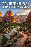 ZION NATIONAL PARK HIKING GUIDE 2026 – 2027: Plan Smarter, Hike Better, and Explore Zion’s Most Remarkable Trails (The Ultimate Hiking Guide Series) B0GY8Z42R9 Book Cover