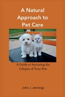A Natural Approach to Pet Care: A Guide to Increasing the Lifespan of Your Pets B0CH2H6MHX Book Cover
