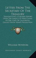 Letter From The Secretary Of The Treasury: Transmitting A Further Report Upon The Subject Of War Claims Of The State Of California, Called For By Senate Resolution Of December 19, 1889 0548626014 Book Cover