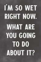 I'm So Wet Right Now What Are You Going To Do About It?: Lined Notebook - Better Than A Funny Adult Greeting Card for Lovers 1676966714 Book Cover