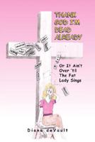 Thank God I'm Dead Already: Or It Ain't Over 'til The Fat Lady Sings 1425795048 Book Cover