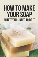 How To Make Your Soap: What You'Ll Need To Do It: Diy Organic Soap B09875RJJ5 Book Cover