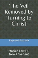 The Veil Removed by Turning to Christ : Mosaic Law or New Covenant 109498115X Book Cover