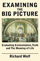 Examining the Big Picture: Evaluating Existentialism, Truth and The Meaning of Life 0741415704 Book Cover