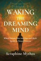 Waking the Dreaming Mind: Where Dreams Blur into Data and Myth Speaks in Neural Patterns B0FPBJHLX2 Book Cover