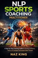 NLP Sports Coaching Practitioner: A Step-by-Step Coaching Toolkit for Building Confidence, Focus, and Consistent Performance Under Pressure B0GLMK8PGT Book Cover