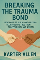 Breaking The Trauma Bond: How Couples Build Long-Lasting Relationships Free from Codependency and Anxiety B0FD9VRW88 Book Cover