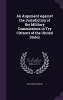 An Argument Against the Jurisdiction of the Military Commissions to try Citizens of the United States 1019200162 Book Cover