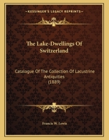 The Lake-Dwellings Of Switzerland: Catalogue Of The Collection Of Lacustrine Antiquities 1169394108 Book Cover