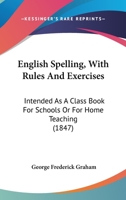English Spelling, with Rules and Exercises: Intended as a Class-Book for Schools, or for Home Teaching 1164635131 Book Cover