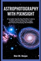 ASTROPHOTOGRAPHY WITH PIXINSIGHT: A Complete Step-by-Step Workflow Guide to Creating Stunning Deep Sky Images with Practical Processing Techniques B0FM4DS57R Book Cover