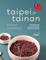 Taipei to Tainan Kitchen Cookbook: From Street Food to Family Feasts, Discover the Essence of Taiwanese Cooking B0CST8Q6B3 Book Cover