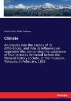 Climate: An Inquiry Into the Causes of Its Differences, and Into Its Influence On Vegetable Life : Comprising the Substance of Four Lectures Delivered ... at the Museum, Torquay, in February, 1863 3337377297 Book Cover