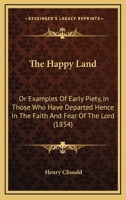 The Happy Land: Or Examples Of Early Piety, In Those Who Have Departed Hence In The Faith And Fear Of The Lord 1104492849 Book Cover