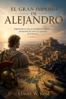 EL GRAN IMPERIO DE ALEJANDRO: Explorando la vida, las batallas y la influencia perdurable del joven rey guerrero de la historia. (Spanish Edition) B0H1R83FD9 Book Cover