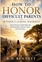 HOW TO HONOR DIFFICULT PARENTS WITHOUT LOSING YOURSELF: How Christian Faith Helps You Set Boundaries, Release Guilt, and Find Peace B0H51K5R4Q Book Cover