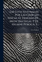 Las Leyes Ilustradas Por Las Ciencias FÃ-sicas, Ã", Tratado De Medicina Legal Y De Higiene Pðblica, 5... (Spanish Edition) 1024676986 Book Cover