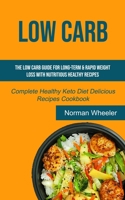 Low Carb: The Low Carb Guide for Long-Term & Rapid Weight Loss with Nutritious Healthy Recipes (Complete Healthy Keto Diet Delicious Recipes Cookbook) 1989749445 Book Cover