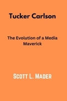 Tucker Carlson: The Evolution of a Media Maverick B0CVG4RQWQ Book Cover
