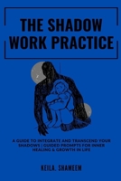 The Shadow Work Practice: . A Guide to Integrate and Transcend your Shadows Prompts for Inner Healing & Growth in Life 1312224460 Book Cover