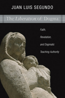 The Liberation of Dogma: Faith, Revelation, and Dogmatic Teaching Authority 0883448041 Book Cover