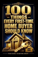 100 THINGS EVERY FIRST TIME HOME BUYER SHOULD KNOW: The Complete Guide to Buying Your First Home With Confidence and Financial Clarity (The 100 Series) B0H8KC8HV4 Book Cover