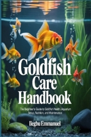 GOLDFISH CARE HANDBOOK: The Beginner’s Guide to Goldfish Health, Aquarium Setup, Nutrition, and Maintenance B0H2RSDRPW Book Cover