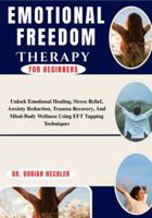 Emotional Freedom Therapy for Beginners: Unlock Emotional Healing, Stress Relief, Anxiety Reduction, Trauma Recovery, And Mind-Body Wellness Using EFT Tapping Techniques B0G4N7NW6H Book Cover