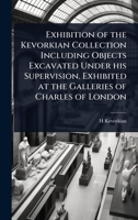 Exhibition of the Kevorkian Collection Including Objects Excavated Under his Supervision. Exhibited at the Galleries of Charles of London 1024097765 Book Cover