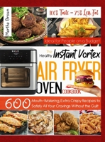 Instant Vortex Air Fryer Cookbook: 100% Taste - 75% Less Fat: 600 Mouth-Watering, Extra Crispy Recipes to Satisfy All Your Cravings Without the Guilt Ideal for Busy People on a Budget 1914416635 Book Cover