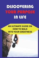 Discovering Your Purpose In Life: An Ultimate Guide On How To Walk Into Your Greatness: How To Define Your Unique Purpose On Earth null Book Cover