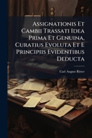 Assignationis Et Cambii Trassati Idea Prima Et Genuina, Curatius Evoluta Et E Principiis Evidentibus Deducta: Una Cum Practicis Nonnullis Adnotationibus 1276401957 Book Cover