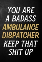 You Are A Badass Ambulance Dispatcher Keep That Shit Up: Ambulance Dispatcher Journal / Notebook / Appreciation Gift / Alternative To a Card For Ambulance Dispatchers ( 6 x 9 -120 Blank Lined Pages ) 1700746138 Book Cover