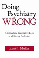 Doing Psychiatry Wrong: A Critical and Prescriptive Look at a Faltering Profession 0881634697 Book Cover