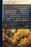 Correspondance Politique Et Confidentielle Inedite de Louis XVI Avec Ses Freres Et Plusieurs Personnes Celebres, Pendant Les Dernieres Annees de Son R 1272901750 Book Cover