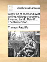 A new art of short and swift writing, without characters. Invented by Mr. Ratcliff ... The third edition. 1170363784 Book Cover
