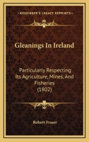 Gleanings In Ireland: Particularly Respecting Its Agriculture, Mines, And Fisheries 1246338769 Book Cover