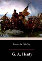 True to the Old Flag: A Tale of the American War of Independence 1515203735 Book Cover