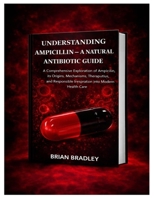 UNDERSTANDING AMPICILLIN – A NATURAL ANTIBIOTIC GUIDE: A comprehensive exploration of ampicillin, its origins, mechanisms, therapeutic uses, and responsible integration into modern health care B0GH822SGF Book Cover