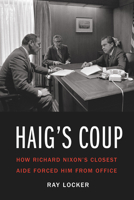 Haig's Coup: How Richard Nixon's Closest Aide Forced Him from Office 1640120351 Book Cover