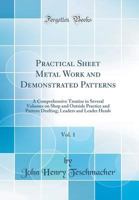 Practical Sheet Metal Work and Demonstrated Patterns, Vol. 1: A Comprehensive Treatise in Several Volumes on Shop and Outside Practice and Pattern Drafting; Leaders and Leader Heads (Classic Reprint) 0365494100 Book Cover