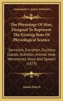 The Physiology Of Man, Designed To Represent The Existing State Of Physiological Science: Secretion, Excretion, Ductless Glands, Nutrition, Animal Heat, Movements, Voice And Speech 1165614944 Book Cover