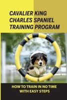 Cavalier King Charles Spaniel Training Program: How To Train In No Time With Easy Steps: How To Train Behaviors For Your Cavalier King Charles Spaniel B09CCHBZHL Book Cover