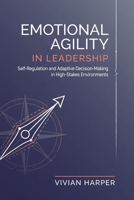 Emotional Agility in Leadership: Self-Regulation and Adaptive Decision-Making in High-Stakes Environments B0H422VHBV Book Cover