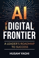 AI AND THE DIGITAL FRONTIER: A Leader's Roadmap to Success B0DSMJ4HZN Book Cover
