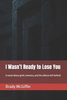 I Wasn’t Ready to Lose You: A novel about grief, memory, and the silence left behind B0FG1DL81G Book Cover