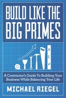 Build Like the Big Primes : A Contractor's Guide to Building Your Business While Balancing Your Life 1952233070 Book Cover
